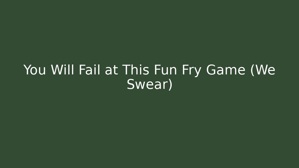 You Will Fail at This Fun Fry Game (We Swear)