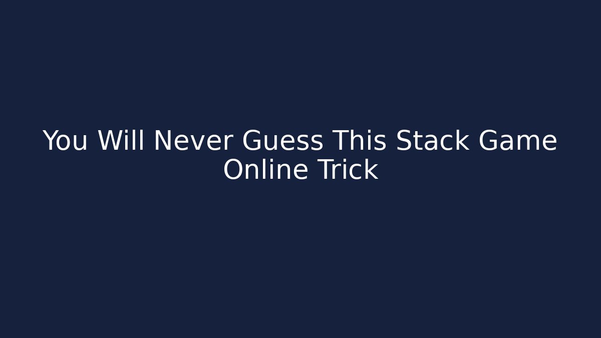 You Will Never Guess This Stack Game Online Trick - The Family Holidays
