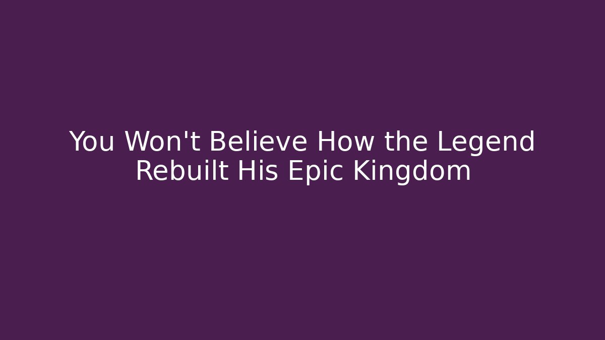 You Won't Believe How the Legend Rebuilt His Epic Kingdom