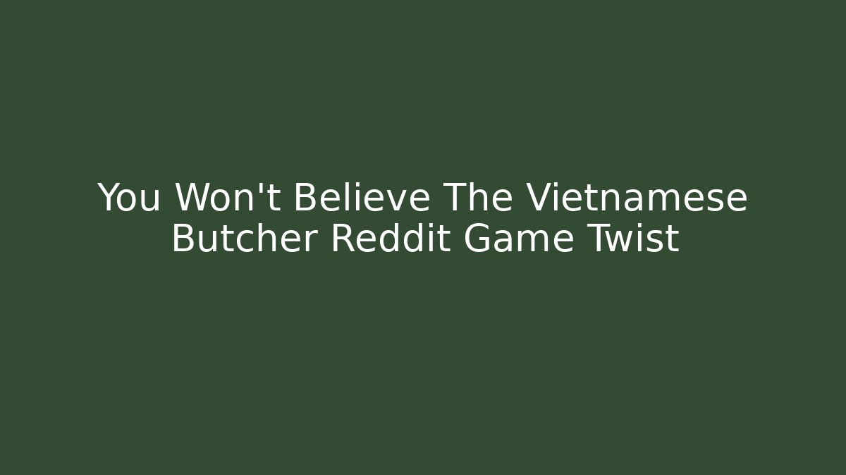 You Won't Believe The Vietnamese Butcher Reddit Game Twist