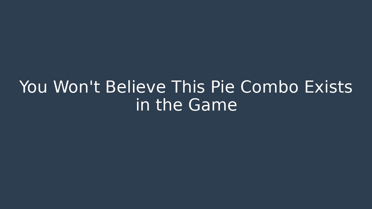 You Won't Believe This Pie Combo Exists in the Game