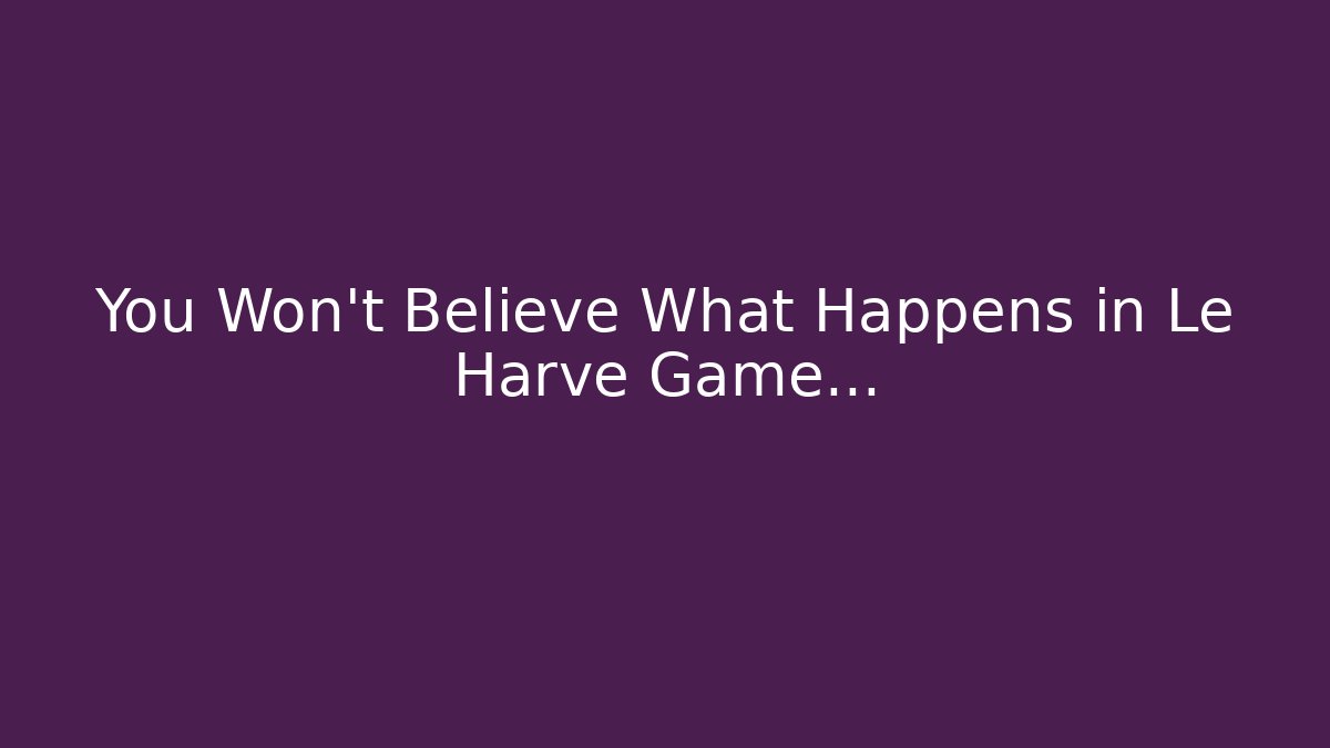 You Won't Believe What Happens in Le Harve Game...