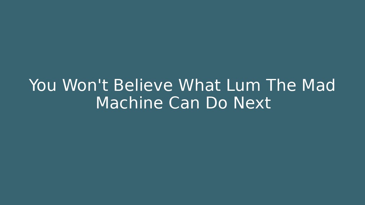 You Won't Believe What Lum The Mad Machine Can Do Next