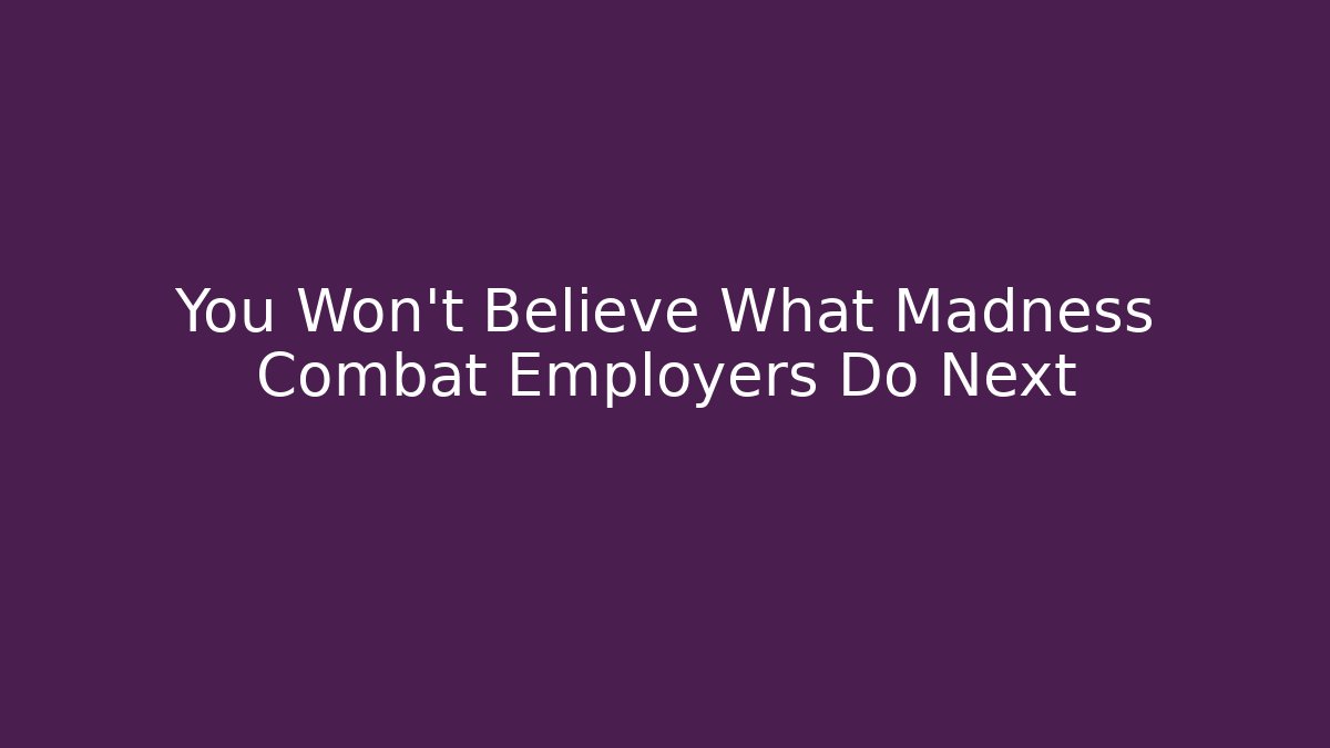 You Won't Believe What Madness Combat Employers Do Next