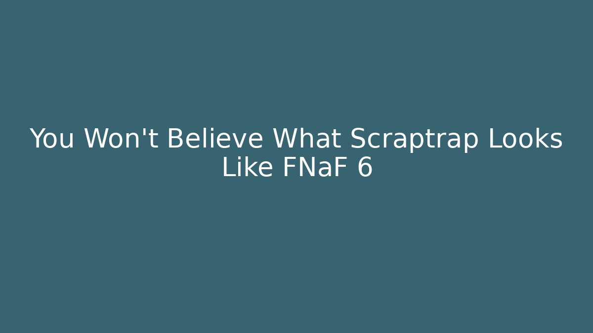 You Won't Believe What Scraptrap Looks Like FNaF 6