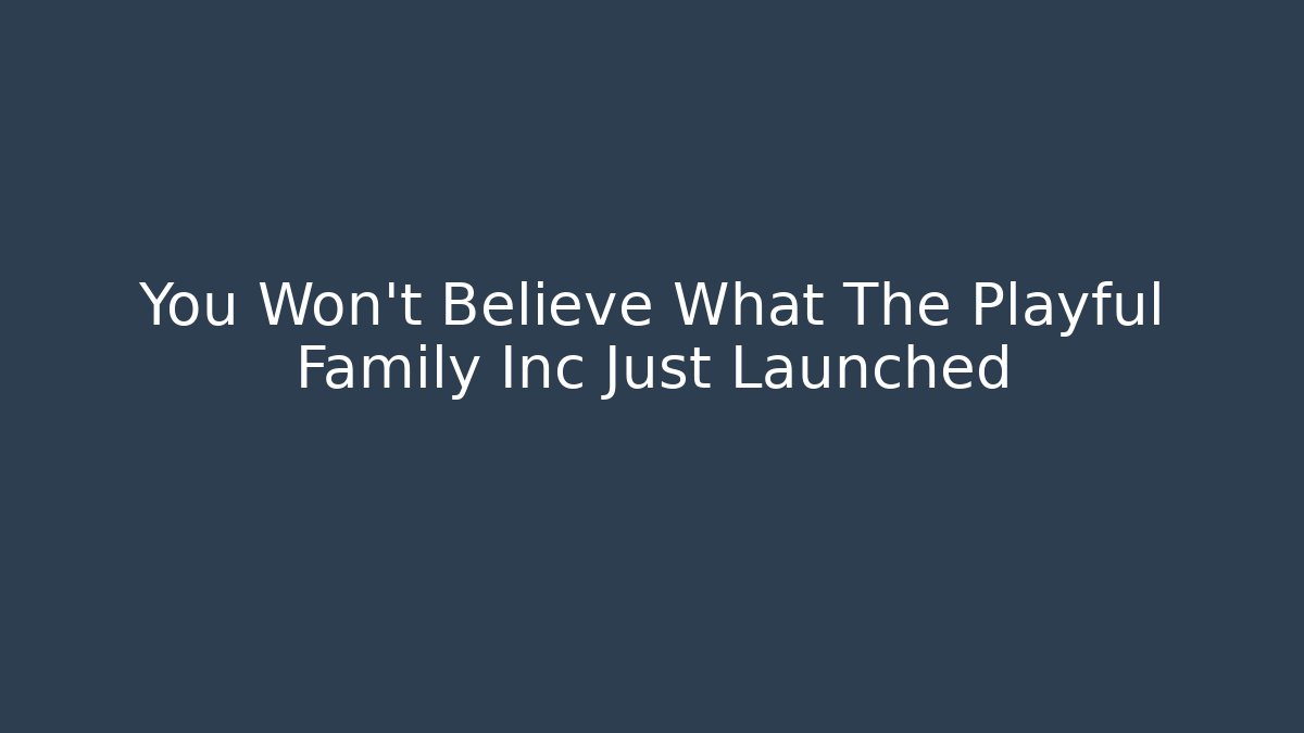 You Won't Believe What The Playful Family Inc Just Launched