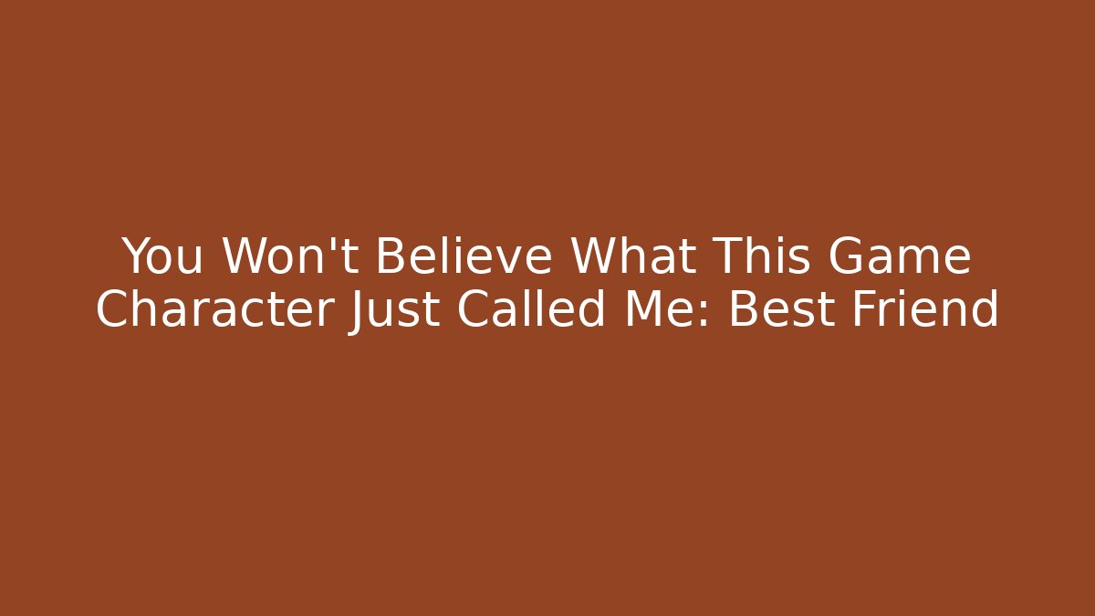 You Won't Believe What This Game Character Just Called Me: Best Friend
