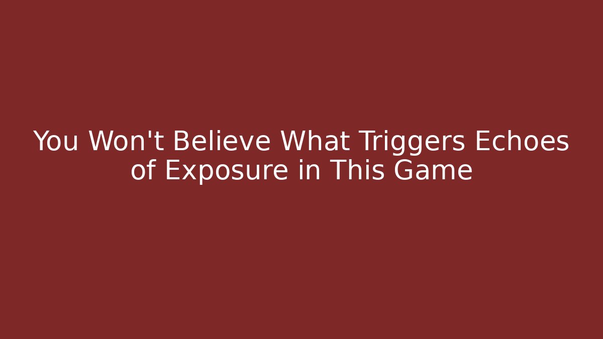 You Won't Believe What Triggers Echoes of Exposure in This Game