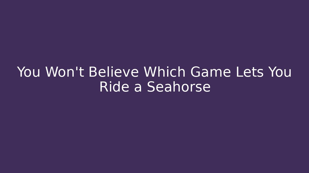 You Won't Believe Which Game Lets You Ride a Seahorse