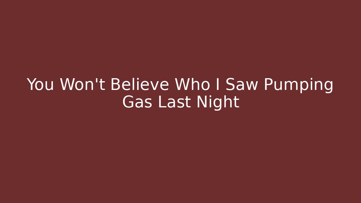 You Won't Believe Who I Saw Pumping Gas Last Night