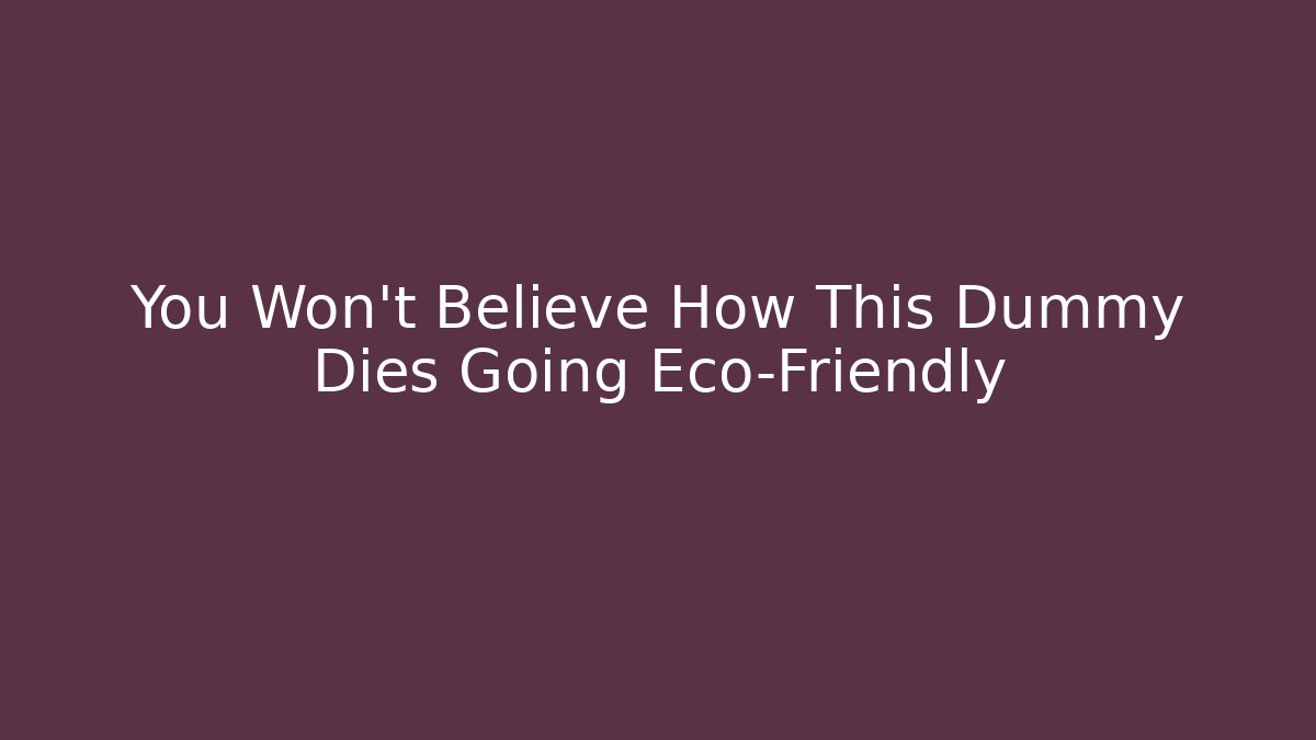 You Won’t Believe How This Dummy Dies Going Eco-Friendly