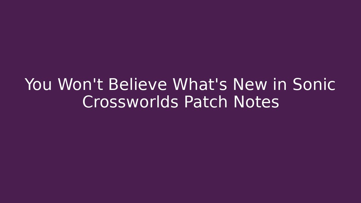 You Won’t Believe What’s New in Sonic Crossworlds Patch Notes