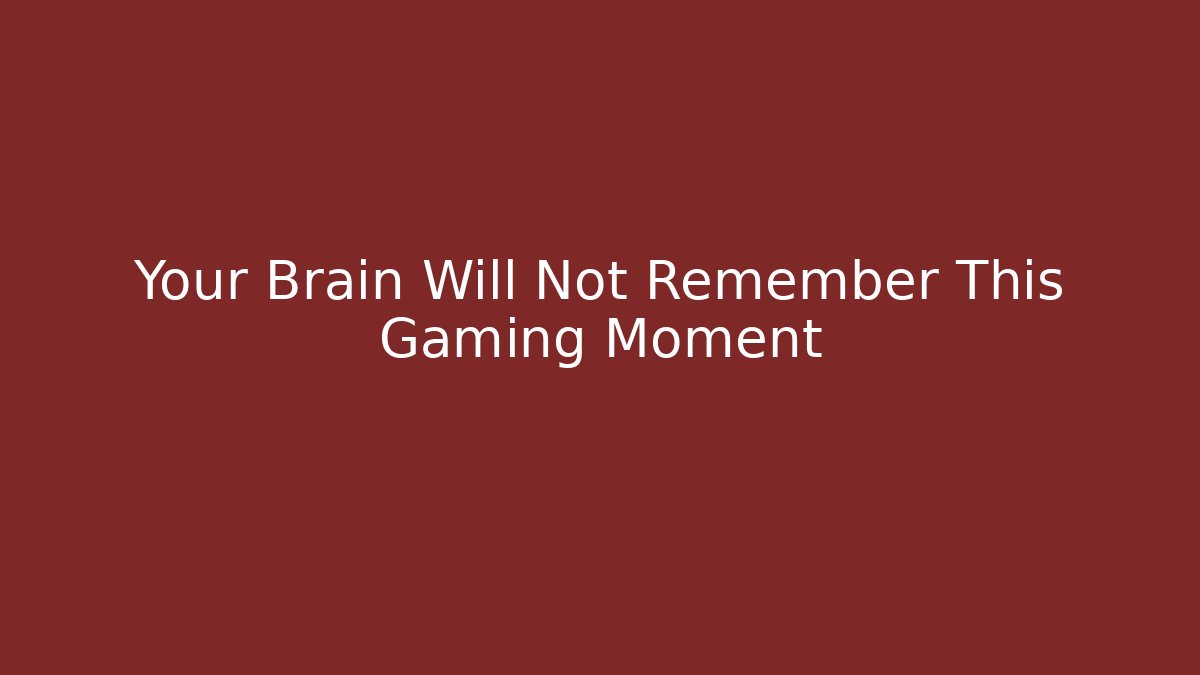 Your Brain Will Not Remember This Gaming Moment