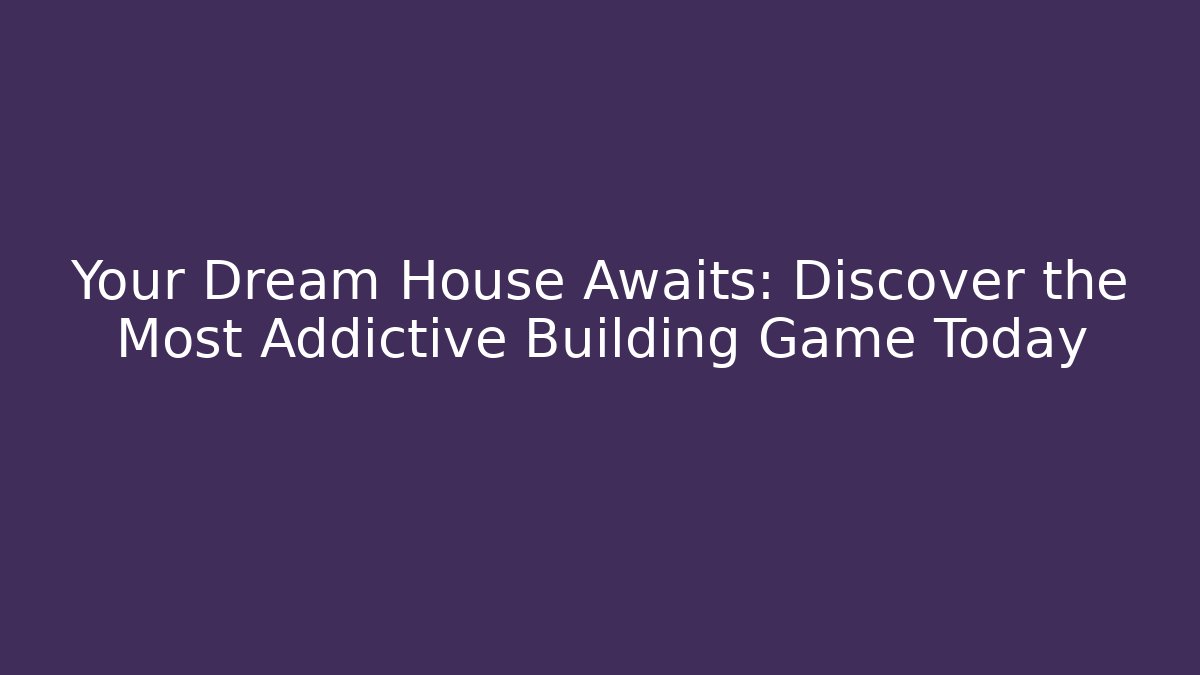 Your Dream House Awaits: Discover the Most Addictive Building Game Today