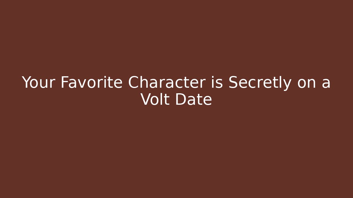 Your Favorite Character is Secretly on a Volt Date