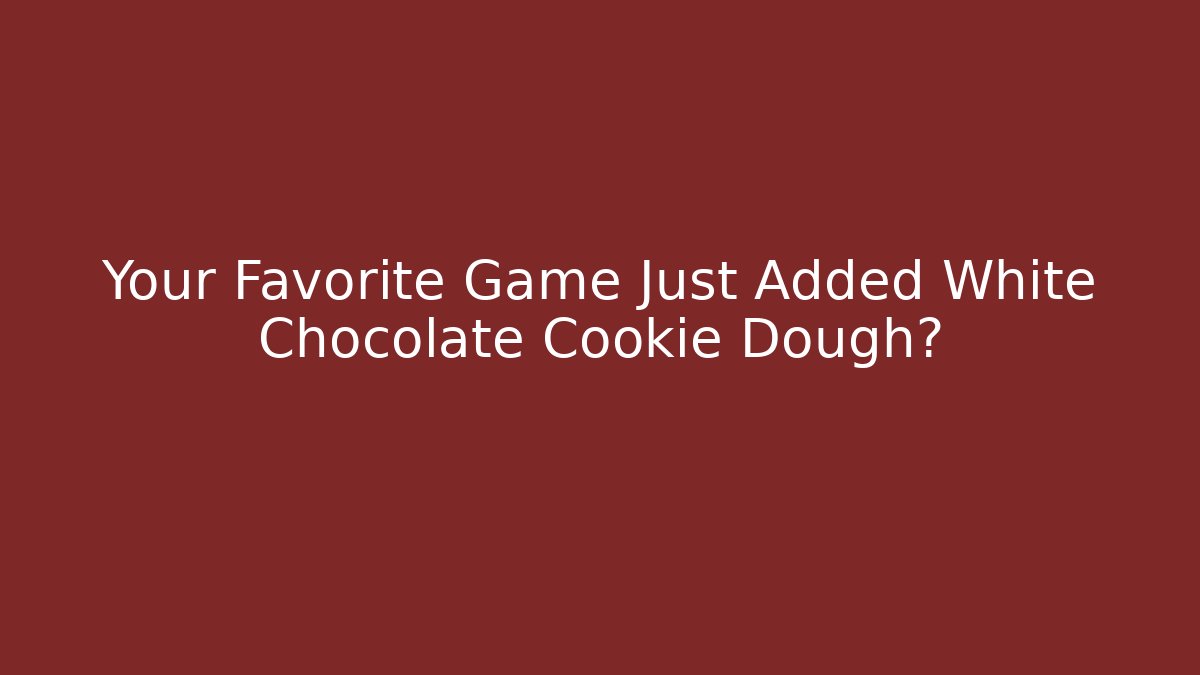 Your Favorite Game Just Added White Chocolate Cookie Dough? - The Family Holidays