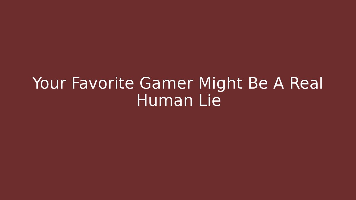 Your Favorite Gamer Might Be A Real Human Lie