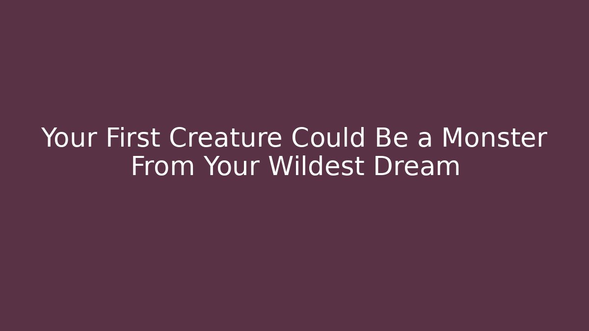 Your First Creature Could Be a Monster From Your Wildest Dream