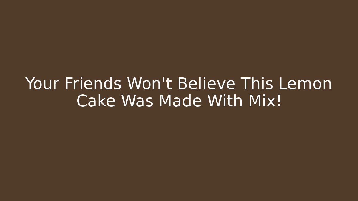 Your Friends Won't Believe This Lemon Cake Was Made With Mix!
