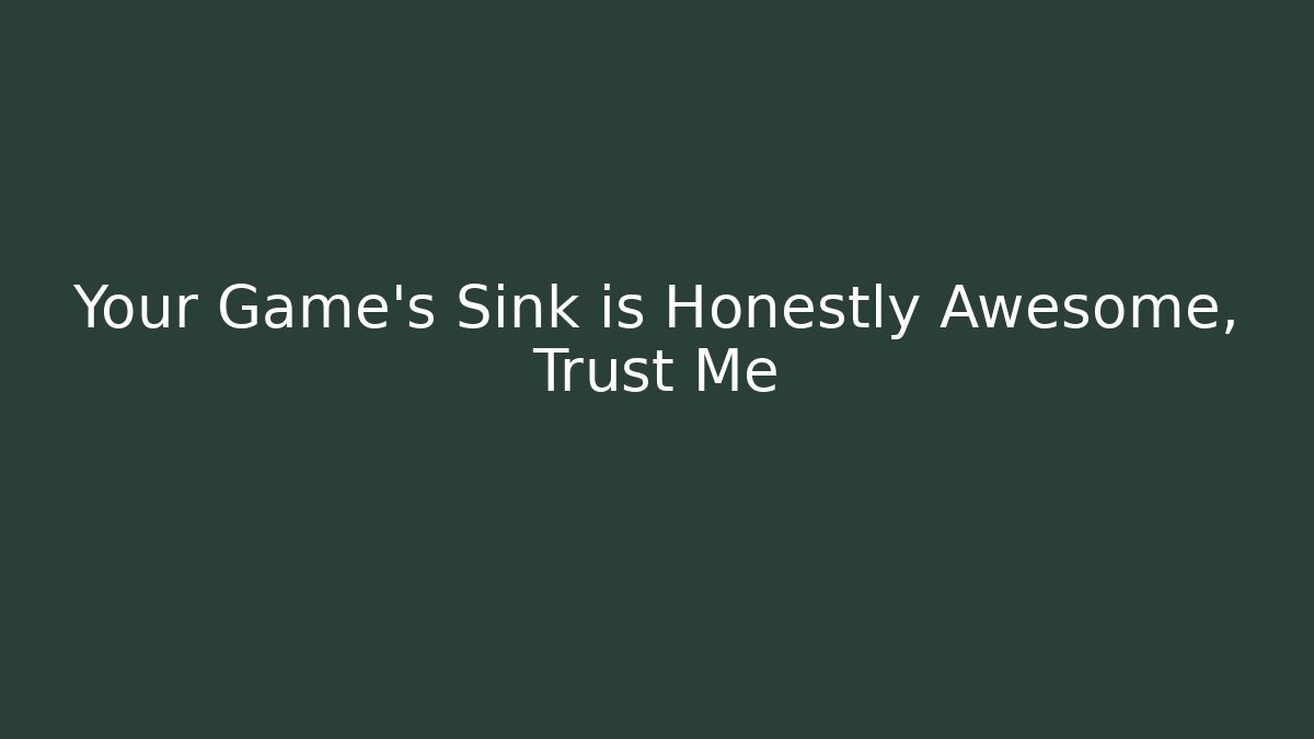 Your Game's Sink is Honestly Awesome, Trust Me