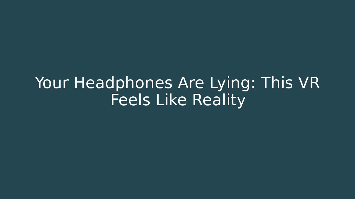 Your Headphones Are Lying: This VR Feels Like Reality