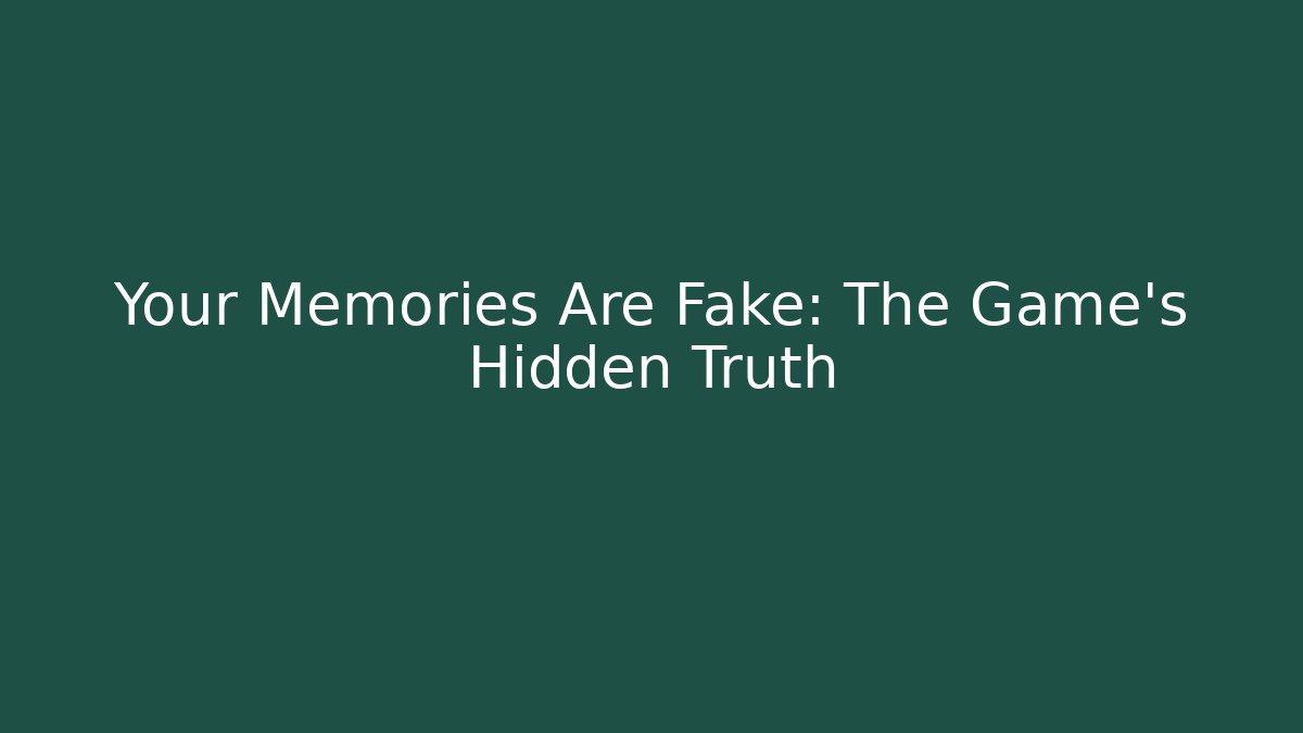 Your Memories Are Fake: The Game's Hidden Truth
