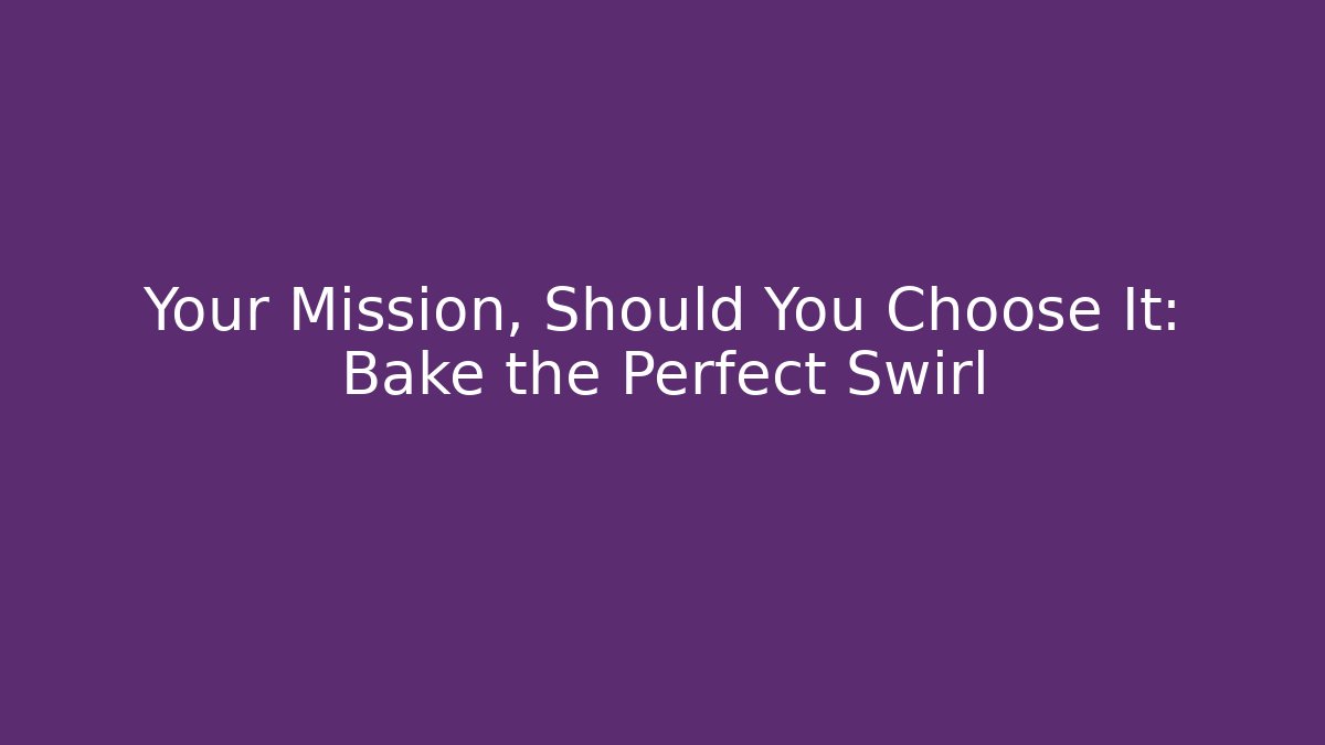 Your Mission, Should You Choose It: Bake the Perfect Swirl