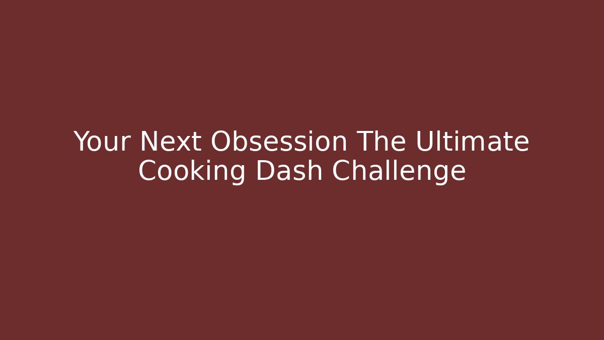 Your Next Obsession The Ultimate Cooking Dash Challenge