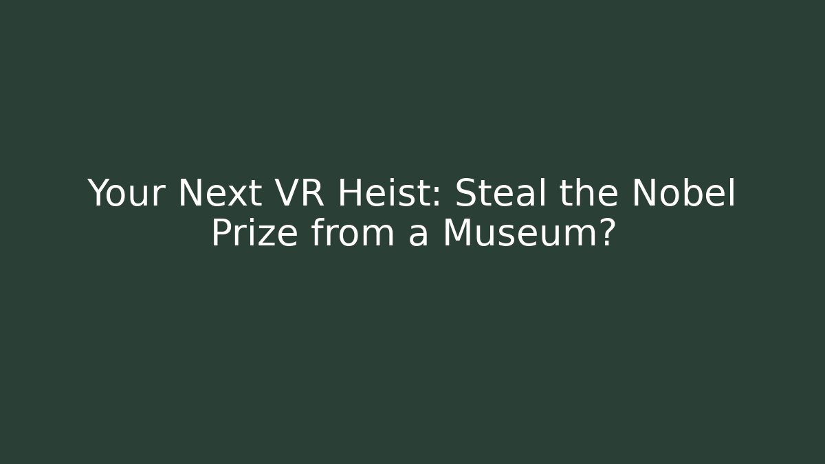 Your Next VR Heist: Steal the Nobel Prize from a Museum?