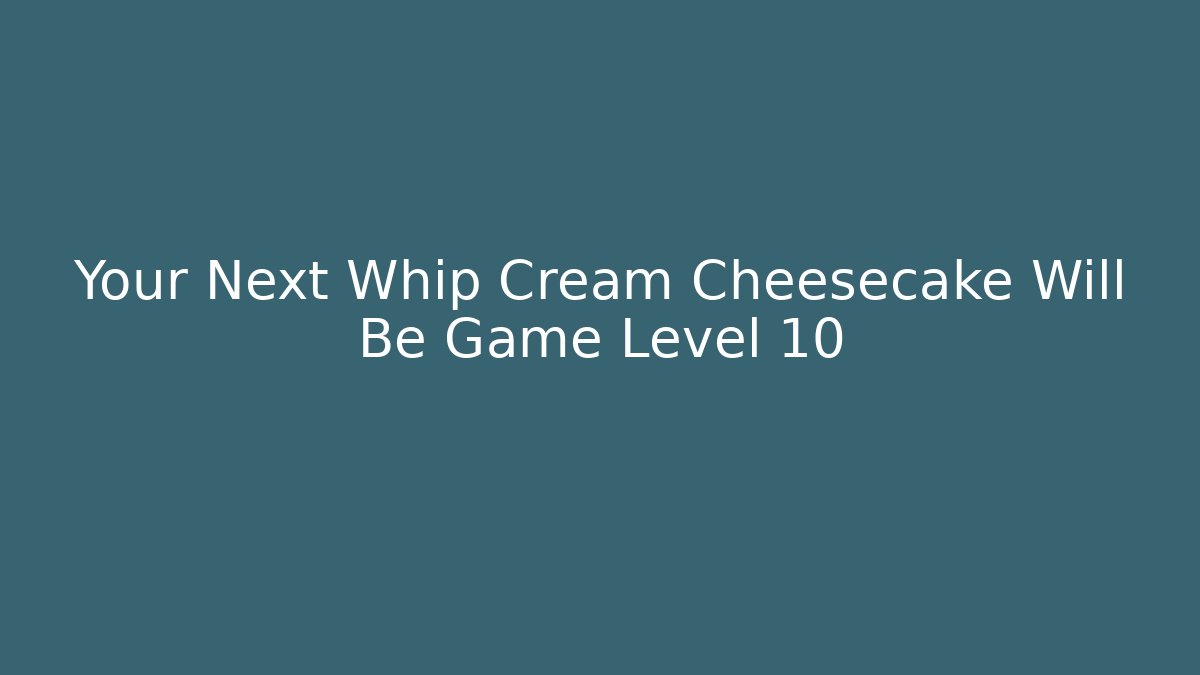 Your Next Whip Cream Cheesecake Will Be Game Level 10