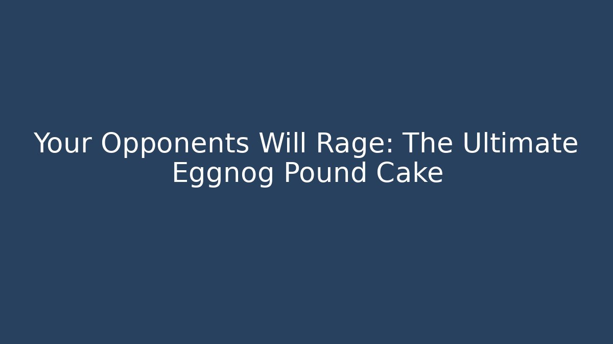 Your Opponents Will Rage: The Ultimate Eggnog Pound Cake