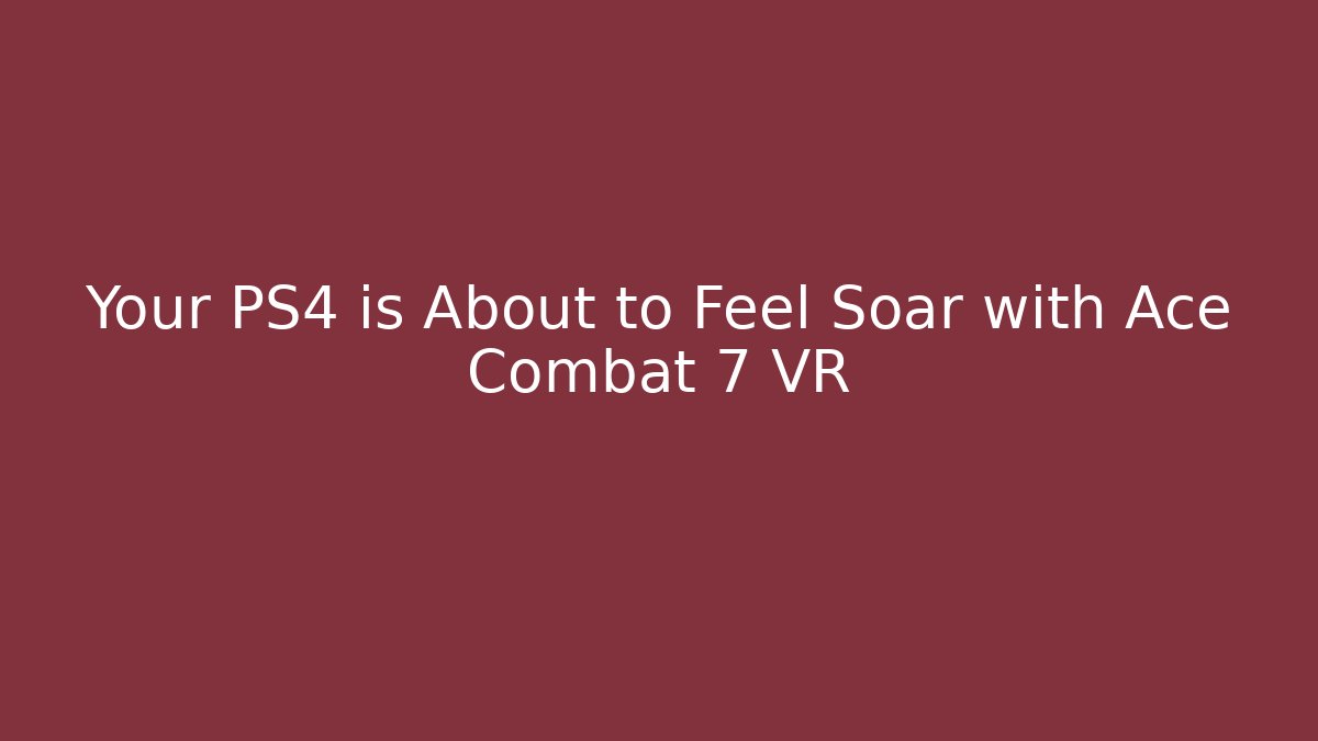 Your PS4 is About to Feel Soar with Ace Combat 7 VR
