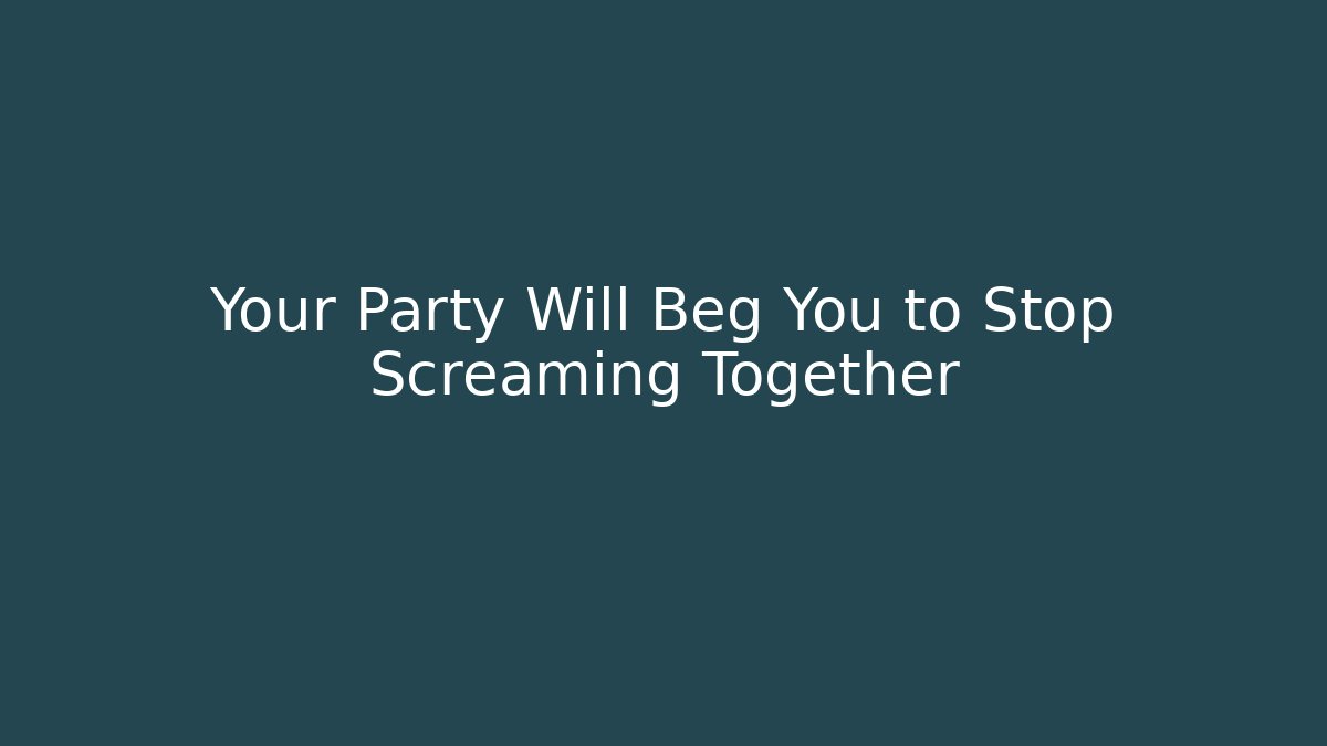 Your Party Will Beg You to Stop Screaming Together