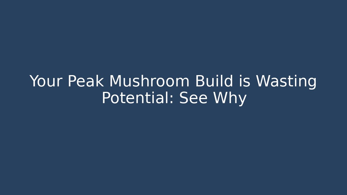 Your Peak Mushroom Build is Wasting Potential: See Why