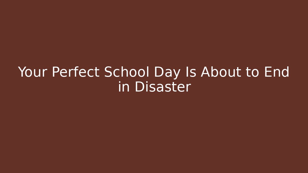 Your Perfect School Day Is About to End in Disaster