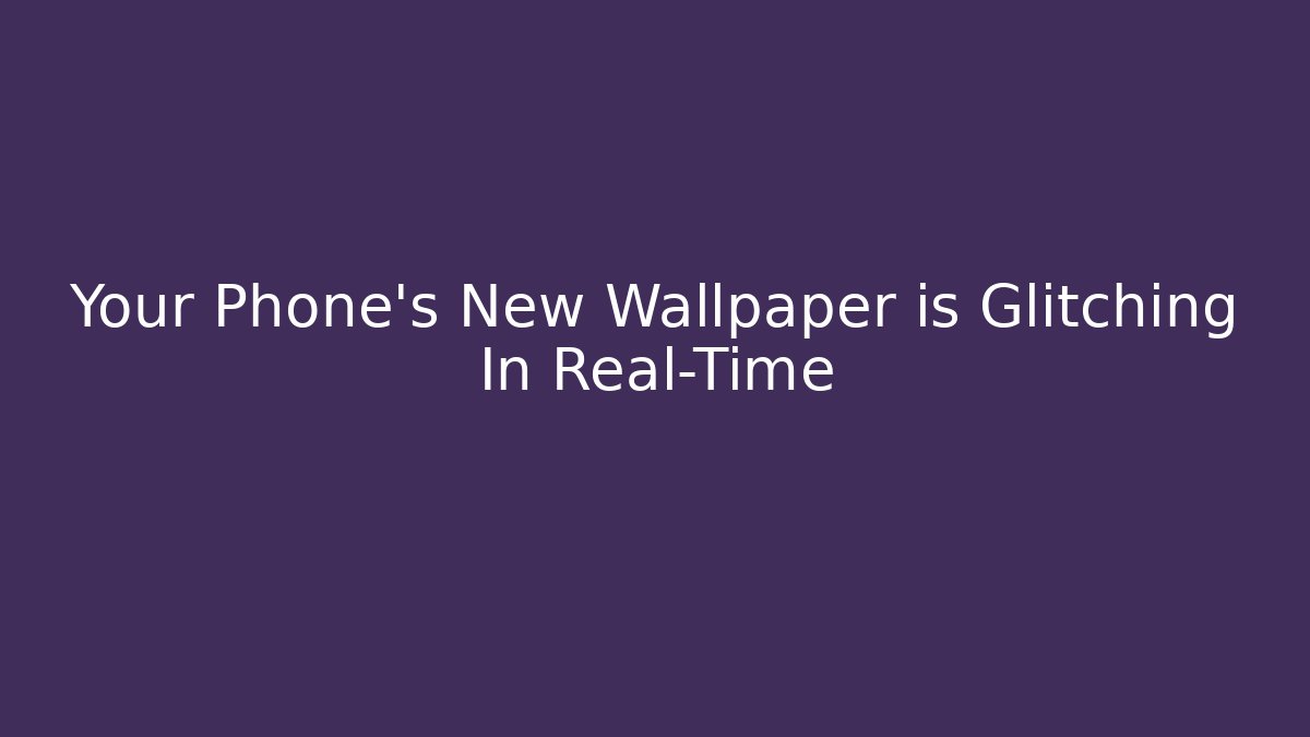 Your Phone’s New Wallpaper is Glitching In Real-Time - The Family Holidays