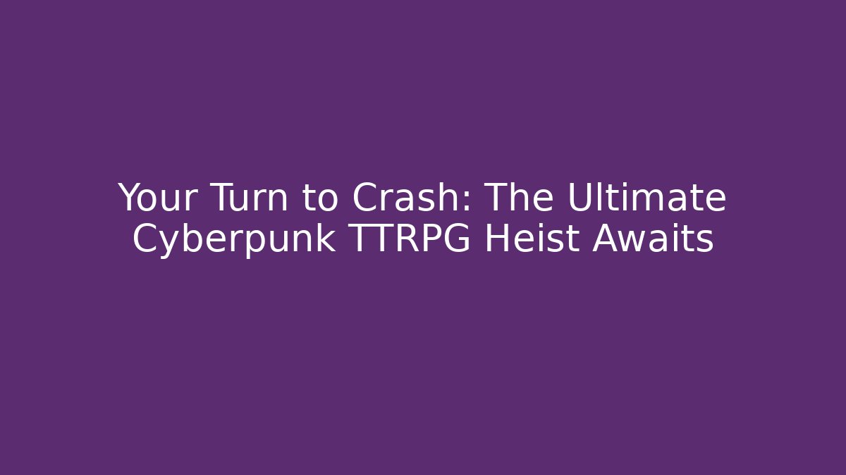 Your Turn to Crash: The Ultimate Cyberpunk TTRPG Heist Awaits