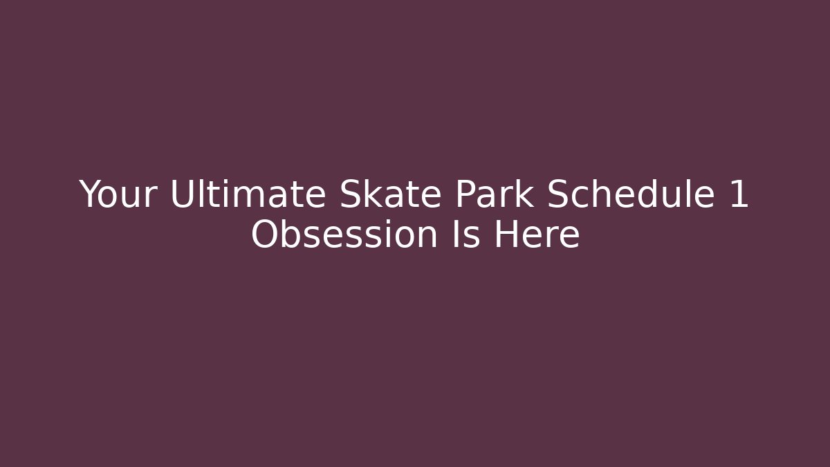 Your Ultimate Skate Park Schedule 1 Obsession Is Here
