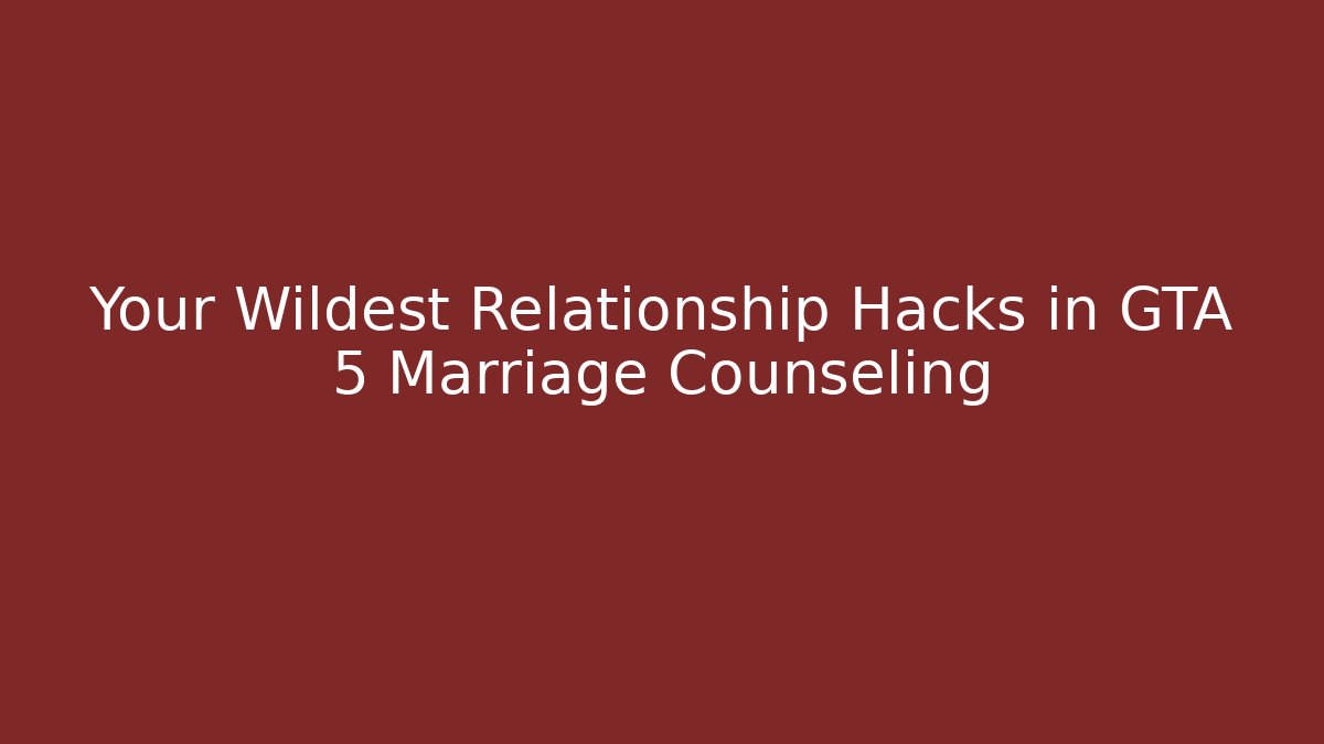 Your Wildest Relationship Hacks in GTA 5 Marriage Counseling