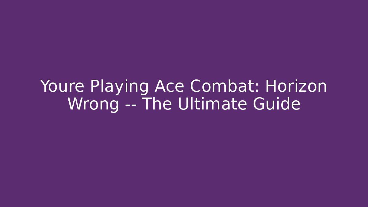 Youre Playing Ace Combat: Horizon Wrong — The Ultimate Guide