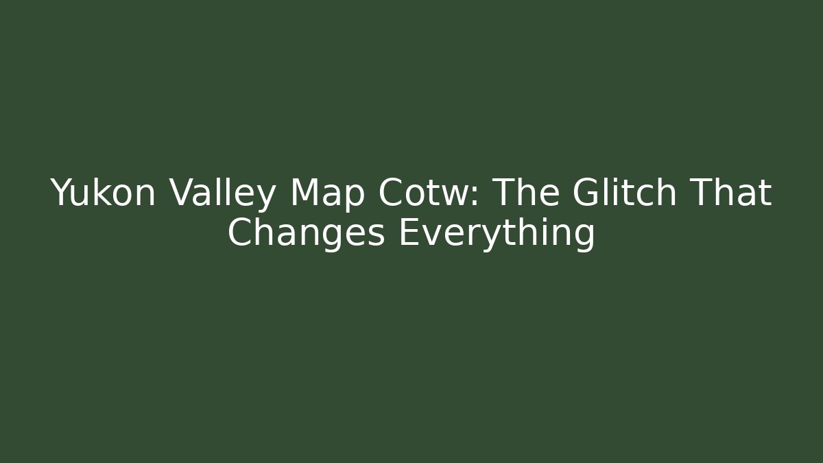 Yukon Valley Map Cotw: The Glitch That Changes Everything