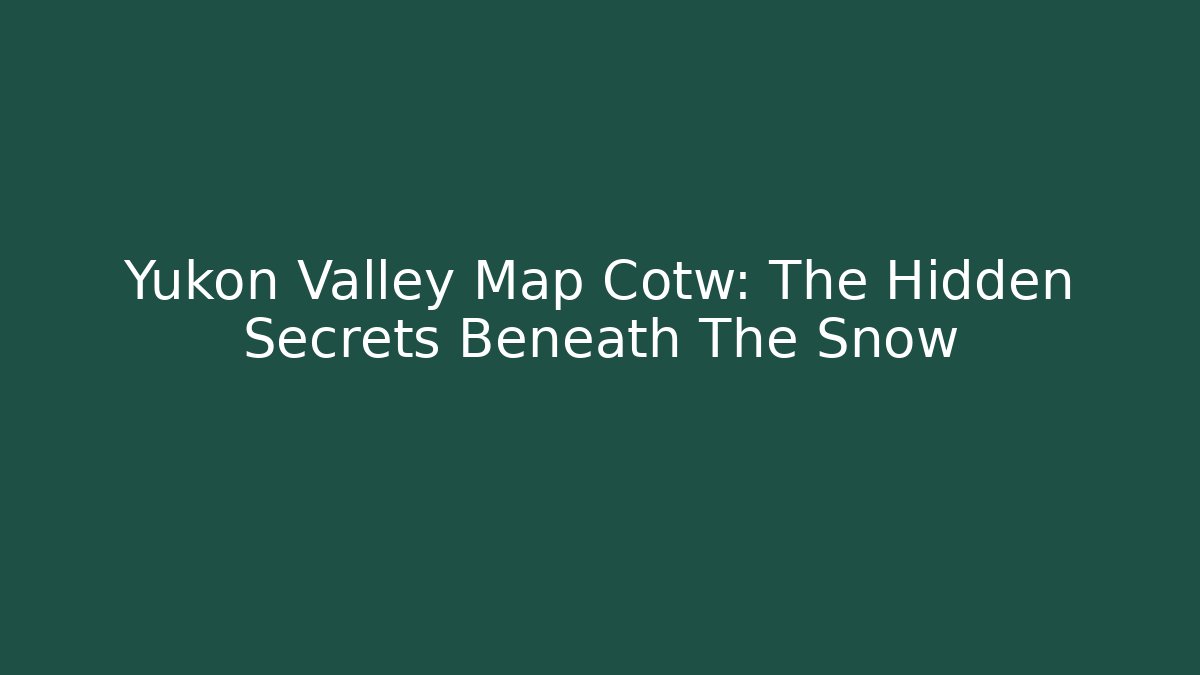 Yukon Valley Map Cotw: The Hidden Secrets Beneath The Snow