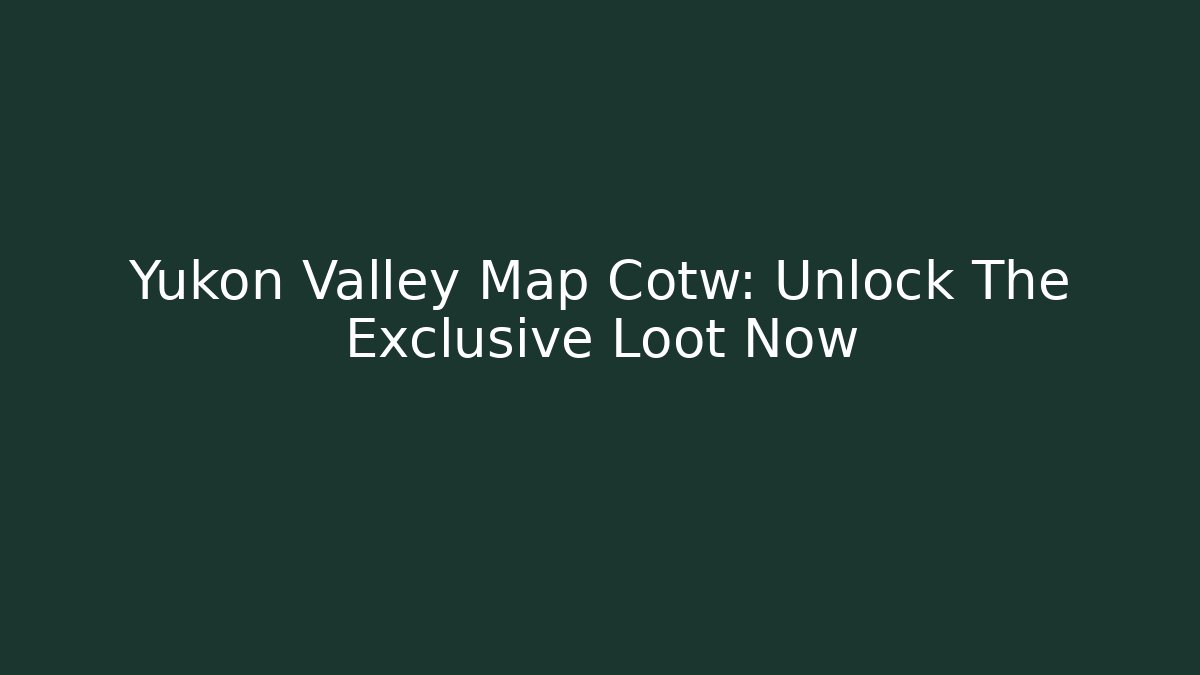 Yukon Valley Map Cotw: Unlock The Exclusive Loot Now - The Family Holidays