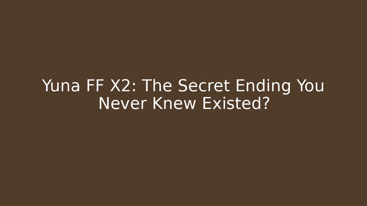 Yuna FF X2: The Secret Ending You Never Knew Existed?