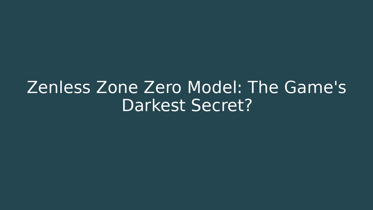 Zenless Zone Zero Model: The Game's Darkest Secret?