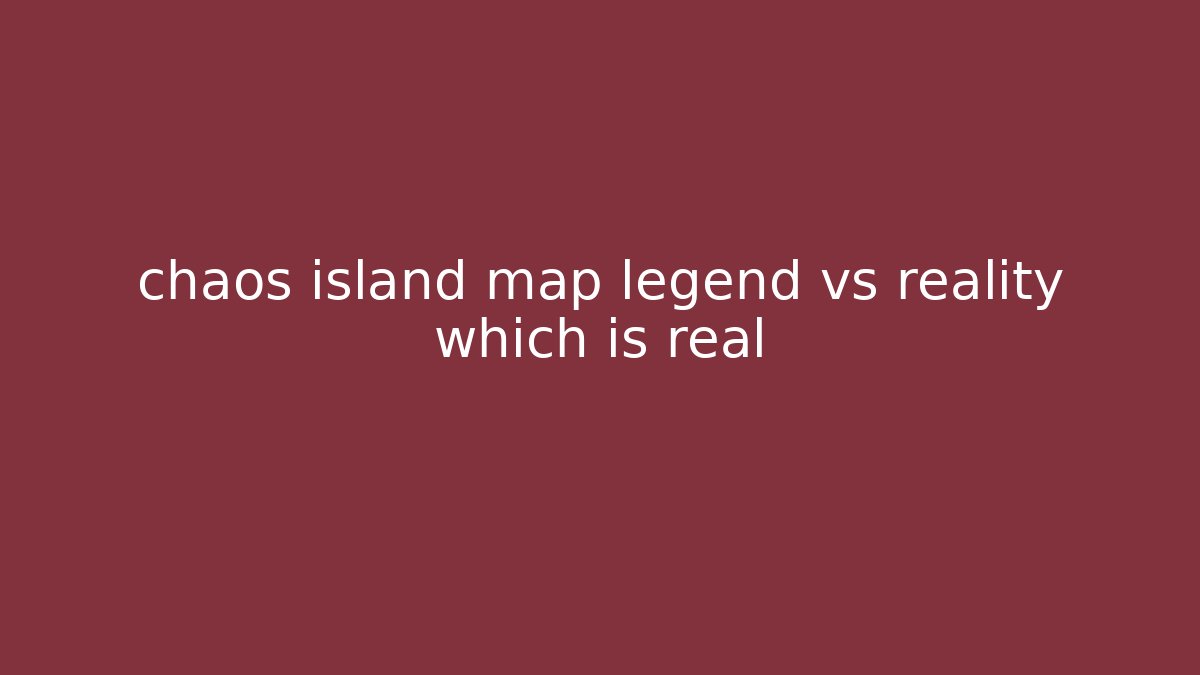 chaos island map legend vs reality which is real