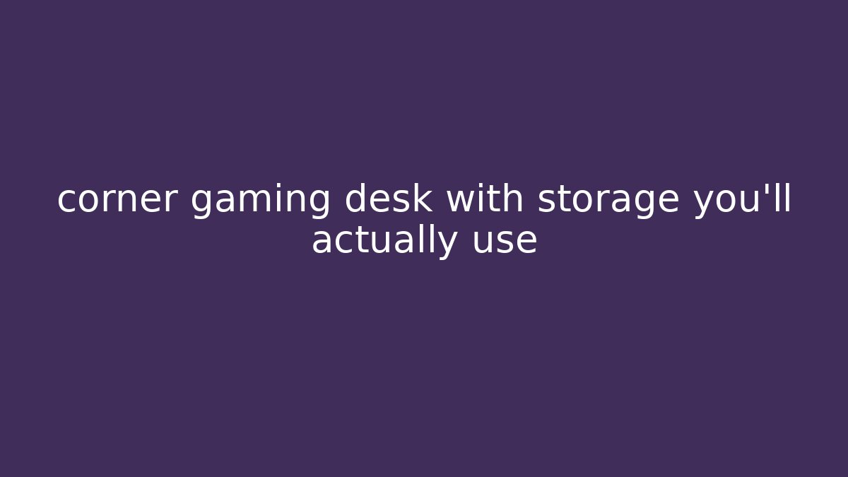 corner gaming desk with storage you'll actually use