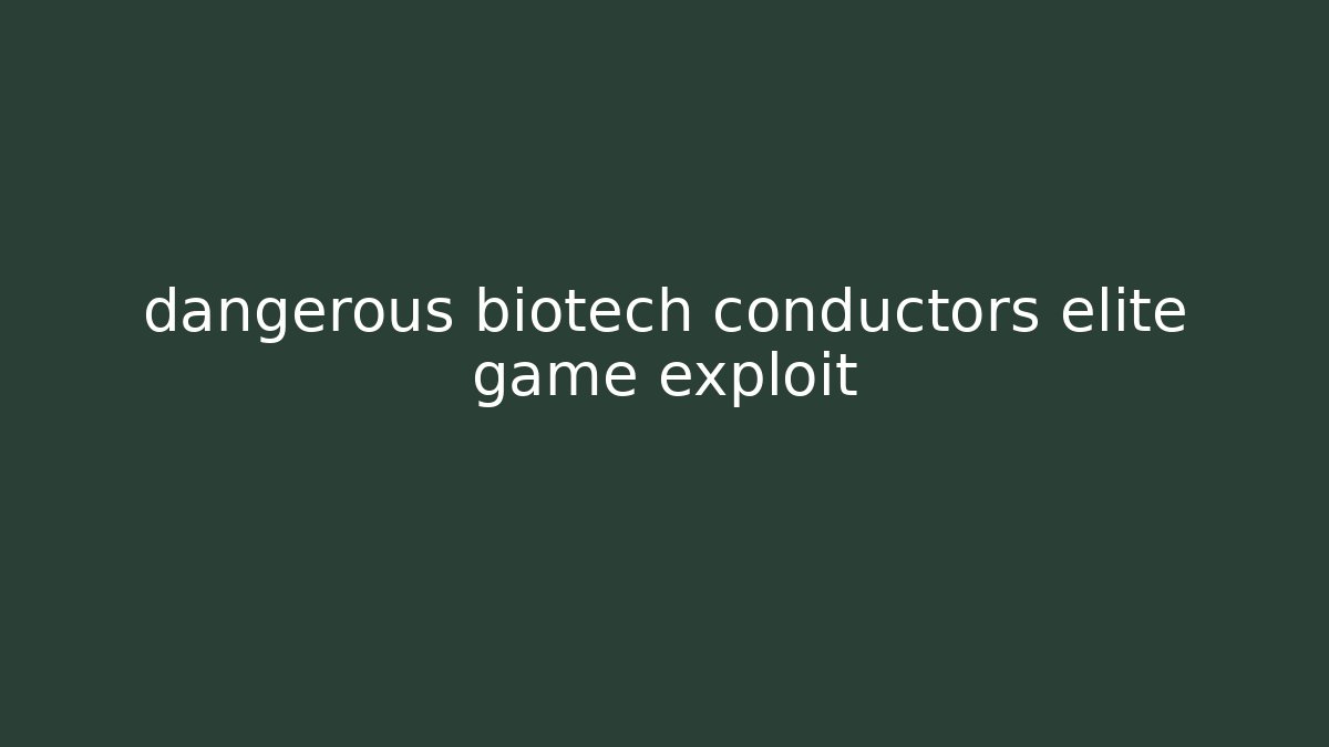 dangerous biotech conductors elite game exploit