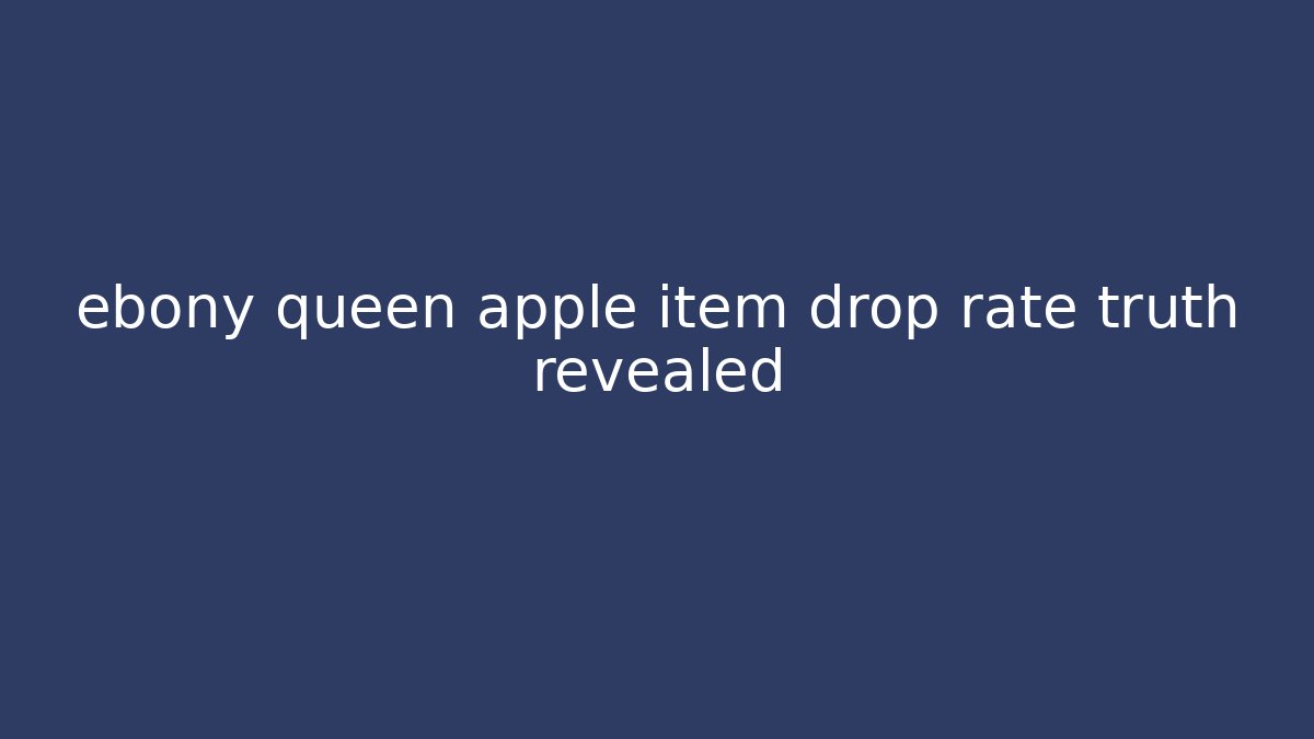 ebony queen apple item drop rate truth revealed
