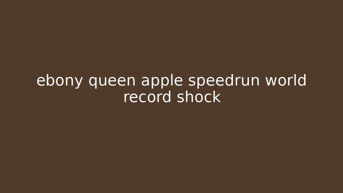 ebony queen apple speedrun world record shock - The Family Holidays